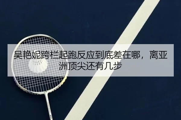 吴艳妮跨栏起跑反应到底差在哪，离亚洲顶尖还有几步